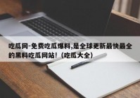 吃瓜网-免费吃瓜爆料,是全球更新最快最全的黑料吃瓜网站!（吃瓜大全）