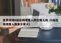 免费视频B站在线观看人数在哪儿找（b站在线观看人数多少算火）