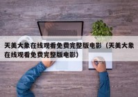 天美大象在线观看免费完整版电影（天美大象在线观看免费完整版电影）