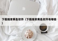 下载搜索黄色软件（下载搜索黄色软件有哪些）