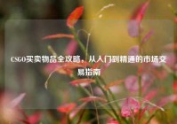 CSGO买卖物品全攻略，从入门到精通的市场交易指南