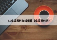 51吃瓜黑料在线观看（吃瓜黑料网）