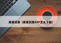 美爱资源（美爱资源APP怎么下载）
