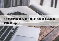 18岁看的视频不用下载（18岁以下不易看的视频 app）