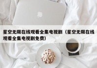 星空无限在线观看全集电视剧（星空无限在线观看全集电视剧免费）