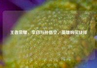 王者荣耀，李白与孙悟空，英雄购买抉择