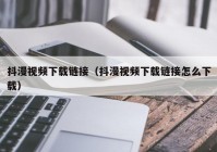 抖漫视频下载链接（抖漫视频下载链接怎么下载）