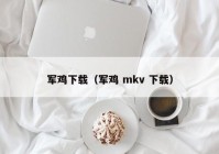 军鸡下载（军鸡 mkv 下载）