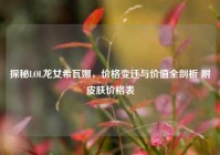 探秘LOL龙女希瓦娜，价格变迁与价值全剖析 附皮肤价格表