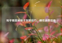 和平精英抽箱子划算技巧，理性消费指南