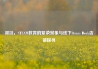 深圳，STEAM教育的繁荣景象与线下Steam Deck店铺探寻