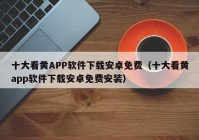 十大看黄APP软件下载安卓免费（十大看黄app软件下载安卓免费安装）