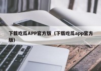 下载吃瓜APP官方版（下载吃瓜app官方版）