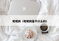 吧吧网（吧吧网是干什么的）