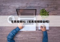 宅男视频91（宅男视频安全吗）