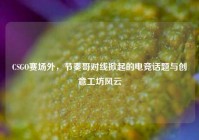 CSGO赛场外，节奏哥对线掀起的电竞话题与创意工坊风云