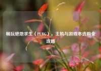 畅玩绝地求生（PUBG），主机与游戏本选购全攻略
