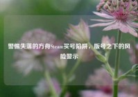 警惕失落的方舟Steam买号陷阱，版号之下的风险警示