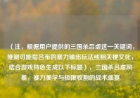 （注，根据用户提供的三国杀吕虐这一关键词，推测可能指吕布的暴力输出玩法或相关梗文化，结合游戏特色生成以下标题），三国杀吕虐风暴，暴力美学与极限收割的战术盛宴