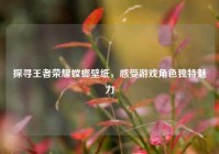 探寻王者荣耀螳螂壁纸，感受游戏角色独特魅力