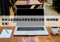 财阀之名韩国在线看免费版在线看（财阀韩剧在线）