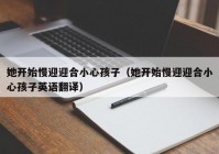 她开始慢迎迎合小心孩子（她开始慢迎迎合小心孩子英语翻译）