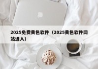 2025免费黄色软件（2025黄色软件网站进入）