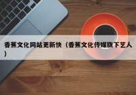 香蕉文化网站更新快（香蕉文化传媒旗下艺人）