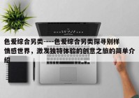 色爱综合另类----色爱综合另类探寻别样情感世界，激发独特体验的创意之旅的简单介绍