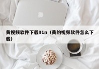 黄视频软件下载91n（黄的视频软件怎么下载）