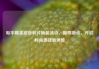 和平精英皮肤碎片换装活动，探寻地点，开启时尚激战新体验