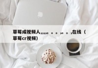 草莓成视频人,,,,。。。,。。,在线（草莓cr视频）