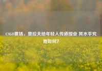 CSGO赛场，奥拉夫给年轻人传道授业 其水平究竟如何？