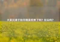 大家沉浸于和平精英世界了吗？在玩吗？