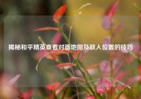 揭秘和平精英查看对面地图及敌人位置的技巧