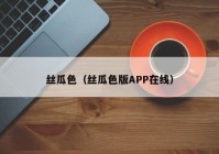丝瓜色（丝瓜色版APP在线）