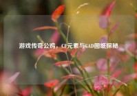 游戏传奇公鸡，CF元素与CAD图纸探秘
