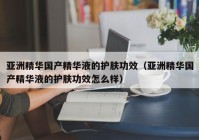 亚洲精华国产精华液的护肤功效（亚洲精华国产精华液的护肤功效怎么样）