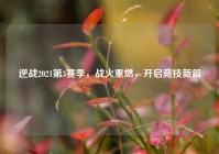 逆战2021第3赛季，战火重燃，开启竞技新篇