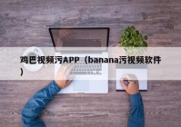 鸡巴视频污APP（banana污视频软件）