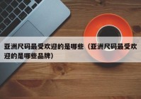亚洲尺码最受欢迎的是哪些（亚洲尺码最受欢迎的是哪些品牌）