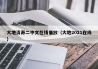 大地资源二中文在线播放（大地2021在线）
