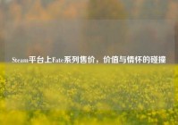 Steam平台上Fate系列售价，价值与情怀的碰撞