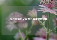 探寻易消化又养胃的清淡食物宝库