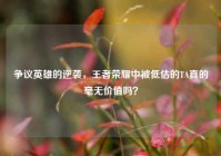 争议英雄的逆袭，王者荣耀中被低估的TA真的毫无价值吗？