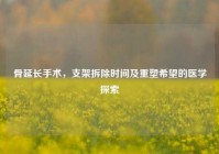 骨延长手术，支架拆除时间及重塑希望的医学探索