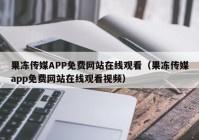 果冻传媒APP免费网站在线观看（果冻传媒app免费网站在线观看视频）
