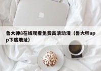 鲁大师8在线观看免费高清动漫（鲁大师app下载地址）