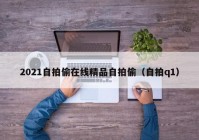 2021自拍偷在线精品自拍偷（自拍q1）