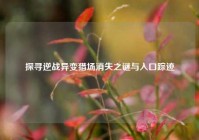 探寻逆战异变猎场消失之谜与入口踪迹